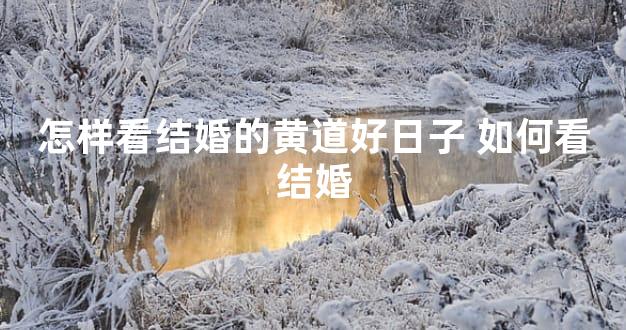 怎样看结婚的黄道好日子 如何看结婚